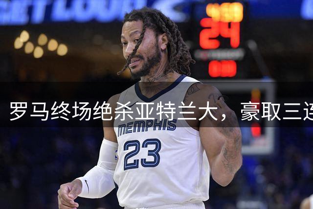 罗马终场绝杀亚特兰大，豪取三连胜悍将封神